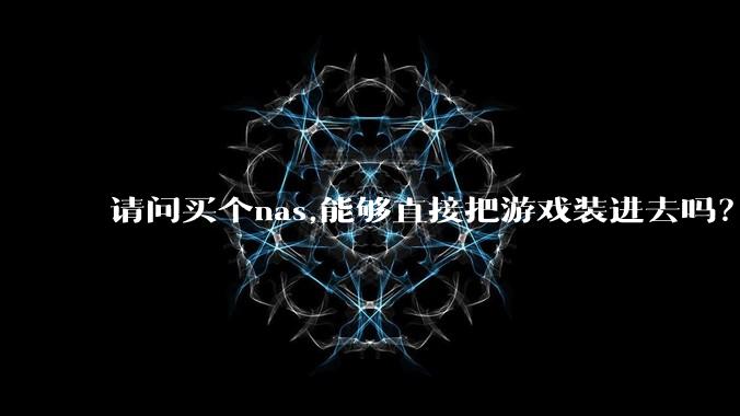 请问买个nas,能够直接把游戏装进去吗？