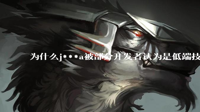 为什么j***a被部分开发者认为是低端技术？